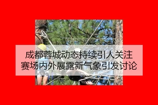 成都蓉城动态持续引人关注 赛场内外展露新气象引发讨论