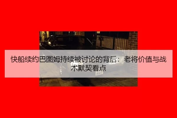 快船续约巴图姆持续被讨论的背后：老将价值与战术默契看点